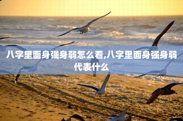 八字里面身强身弱怎么看,八字里面身强身弱代表什么