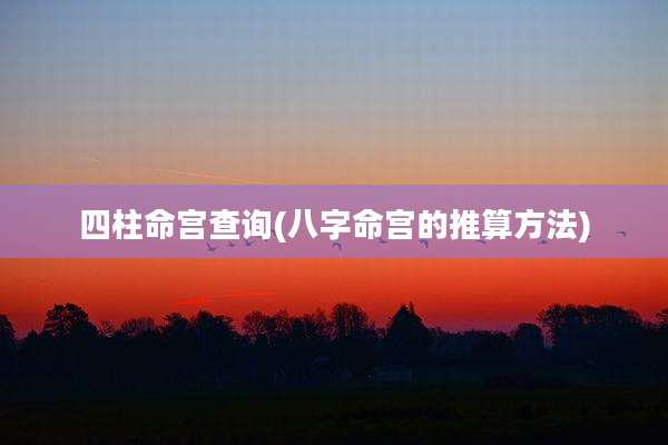 四柱命宫查询(八字命宫的推算方法)