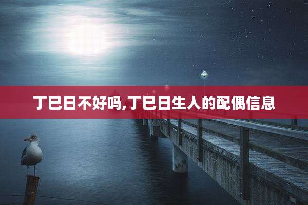 丁巳日不好吗,丁巳日生人的配偶信息