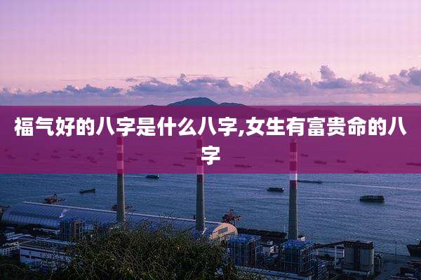 福气好的八字是什么八字,女生有富贵命的八字