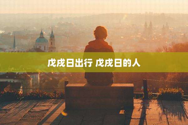 戊戌日出行 戊戌日的人