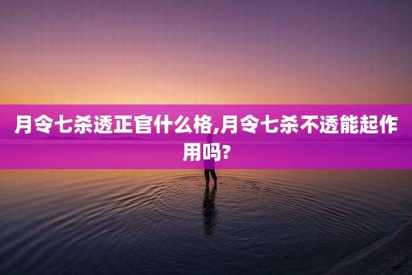 月令七杀透正官什么格,月令七杀不透能起作用吗?