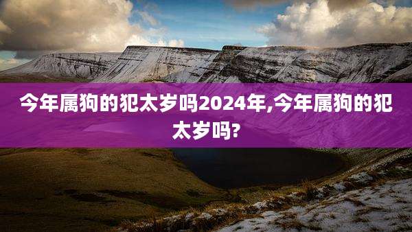 今年属狗的犯太岁吗2024年,今年属狗的犯太岁吗?