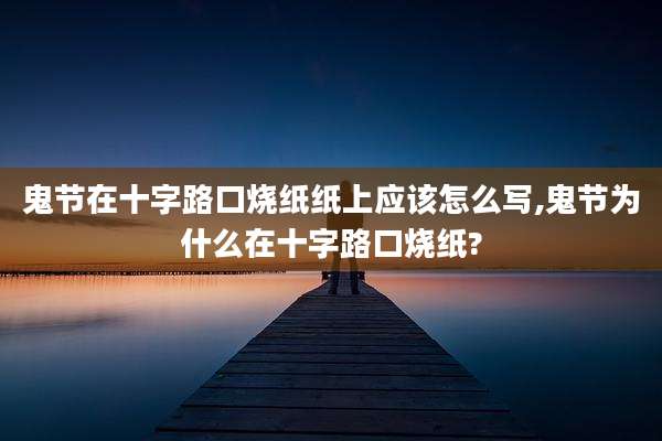 鬼节在十字路口烧纸纸上应该怎么写,鬼节为什么在十字路口烧纸?