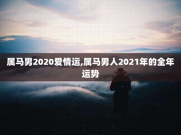 属马男2020爱情运,属马男人2021年的全年运势