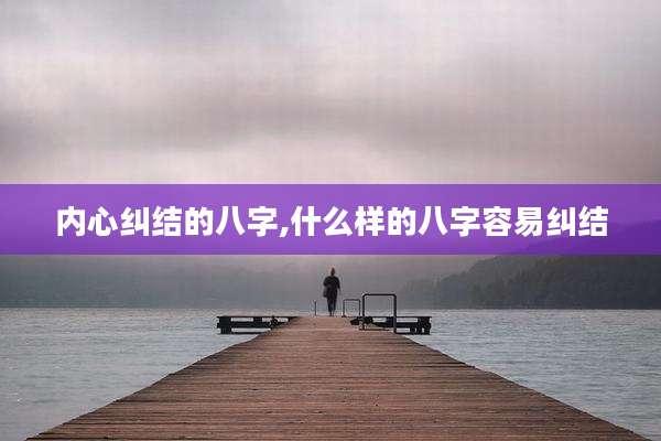 内心纠结的八字,什么样的八字容易纠结