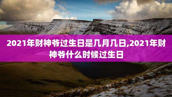 2021年财神爷过生日是几月几日,2021年财神爷什么时候过生日