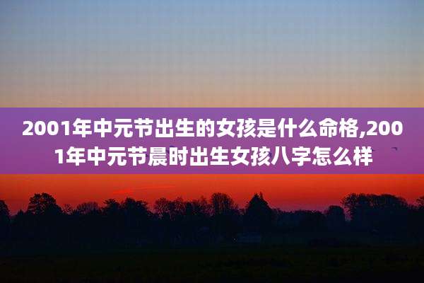 2001年中元节出生的女孩是什么命格,2001年中元节晨时出生女孩八字怎么样