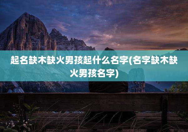 起名缺木缺火男孩起什么名字(名字缺木缺火男孩名字)