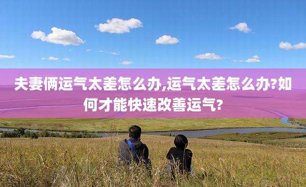 夫妻俩运气太差怎么办,运气太差怎么办?如何才能快速改善运气?