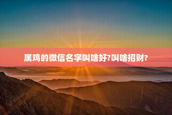 属鸡的微信名字叫啥好?叫啥招财?
