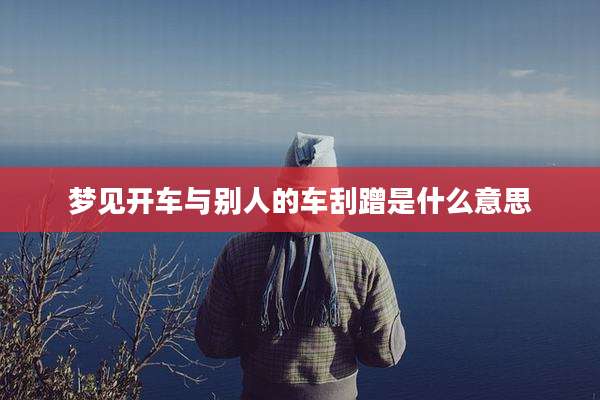 梦见开车与别人的车刮蹭是什么意思