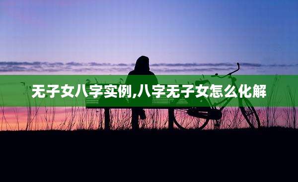 无子女八字实例,八字无子女怎么化解