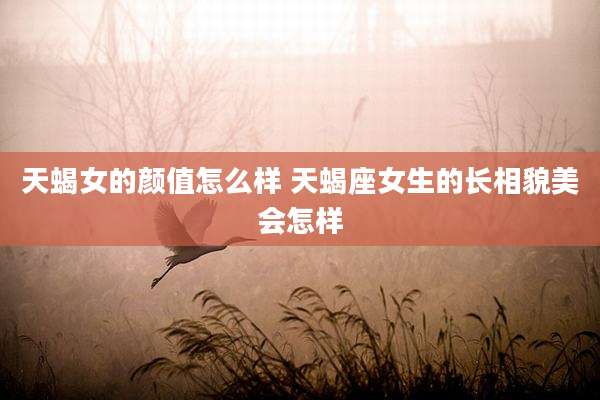 天蝎女的颜值怎么样 天蝎座女生的长相貌美会怎样