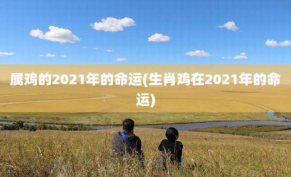 属鸡的2021年的命运(生肖鸡在2021年的命运)