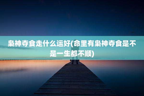 枭神夺食走什么运好(命里有枭神夺食是不是一生都不顺)
