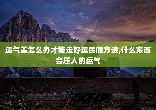 运气差怎么办才能走好运民间方法,什么东西会压人的运气