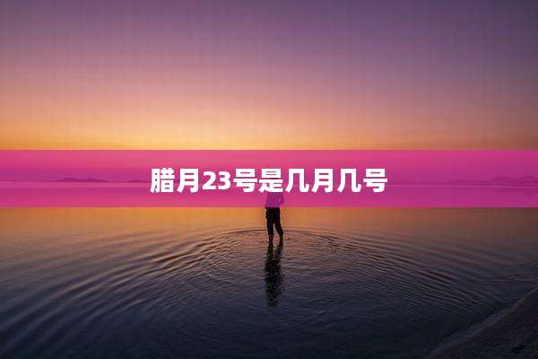 腊月23号是几月几号
