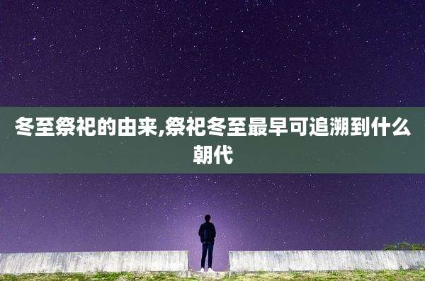 冬至祭祀的由来,祭祀冬至最早可追溯到什么朝代