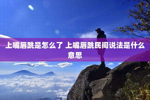 上嘴唇跳是怎么了 上嘴唇跳民间说法是什么意思