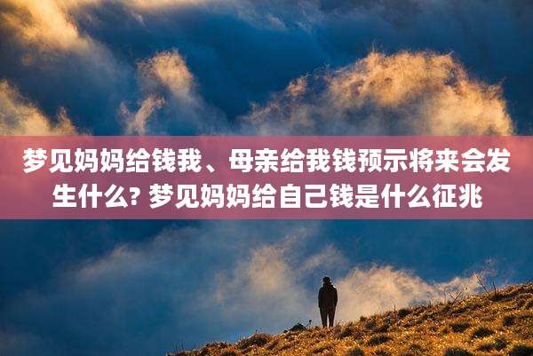 梦见妈妈给钱我、母亲给我钱预示将来会发生什么? 梦见妈妈给自己钱是什么征兆