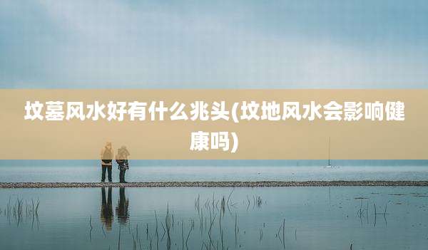 坟墓风水好有什么兆头(坟地风水会影响健康吗)
