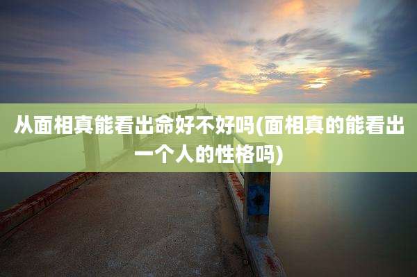 从面相真能看出命好不好吗(面相真的能看出一个人的性格吗)