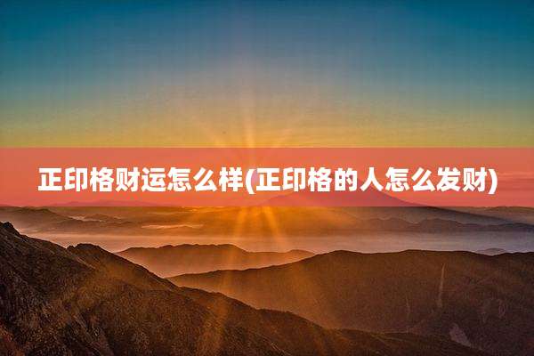 正印格财运怎么样(正印格的人怎么发财)