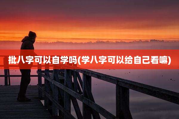 批八字可以自学吗(学八字可以给自己看嘛)