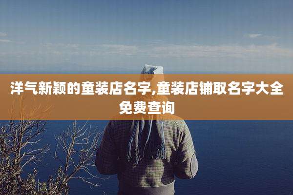 洋气新颖的童装店名字,童装店铺取名字大全免费查询