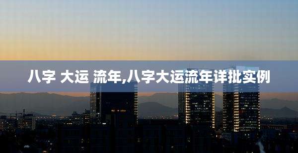 八字 大运 流年,八字大运流年详批实例