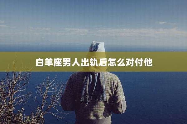 白羊座男人出轨后怎么对付他