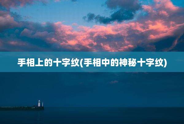 手相上的十字纹(手相中的神秘十字纹)