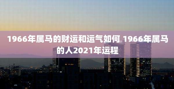1966年属马的财运和运气如何 1966年属马的人2021年运程