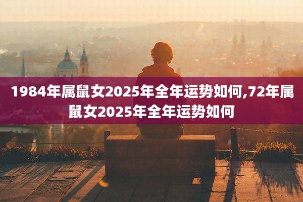 1984年属鼠女2025年全年运势如何,72年属鼠女2025年全年运势如何