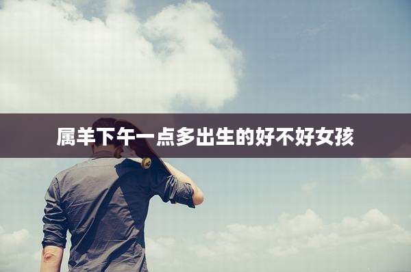 属羊下午一点多出生的好不好女孩