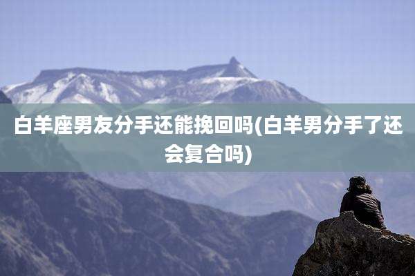 白羊座男友分手还能挽回吗(白羊男分手了还会复合吗)