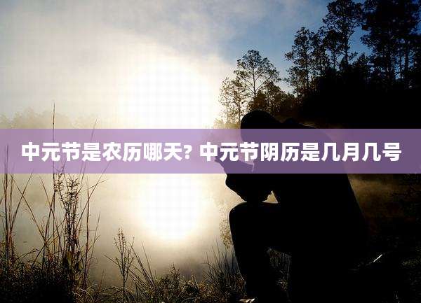中元节是农历哪天? 中元节阴历是几月几号