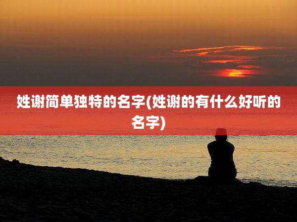 姓谢简单独特的名字(姓谢的有什么好听的名字)
