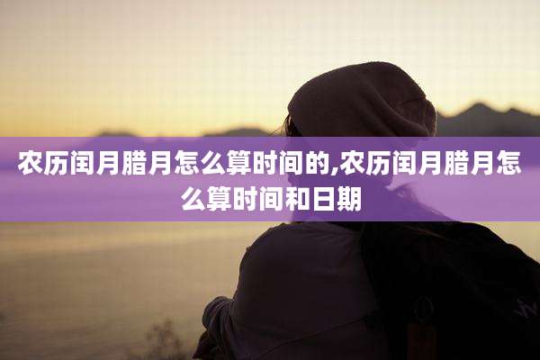 农历闰月腊月怎么算时间的,农历闰月腊月怎么算时间和日期