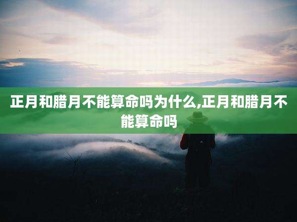 正月和腊月不能算命吗为什么,正月和腊月不能算命吗