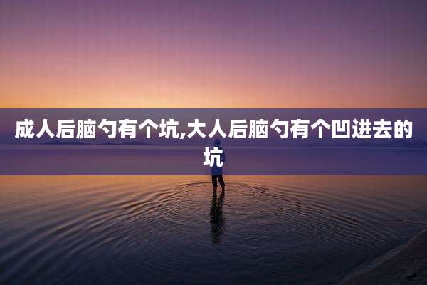 成人后脑勺有个坑,大人后脑勺有个凹进去的坑