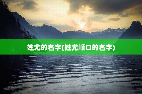 姓尤的名字(姓尤顺口的名字)