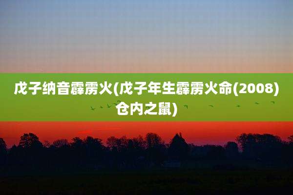 戊子纳音霹雳火(戊子年生霹雳火命(2008)仓内之鼠)