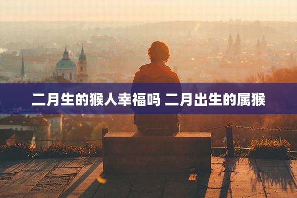 二月生的猴人幸福吗 二月出生的属猴