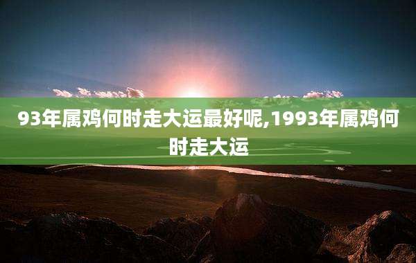 93年属鸡何时走大运最好呢,1993年属鸡何时走大运