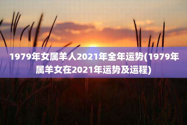 1979年女属羊人2021年全年运势(1979年属羊女在2021年运势及运程)