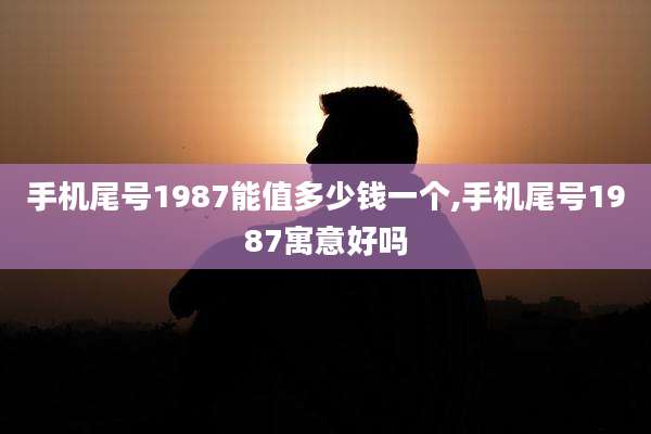 手机尾号1987能值多少钱一个,手机尾号1987寓意好吗