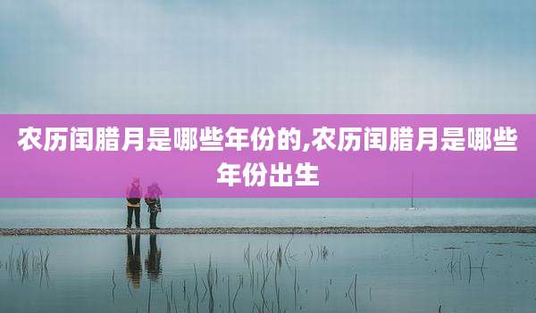 农历闰腊月是哪些年份的,农历闰腊月是哪些年份出生