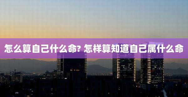 怎么算自己什么命? 怎样算知道自己属什么命